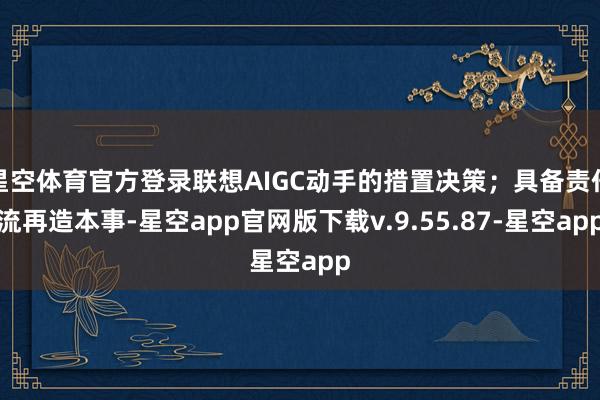 星空体育官方登录联想AIGC动手的措置决策；具备责任流再造本事-星空app官网版下载v.9.55.87-星空app