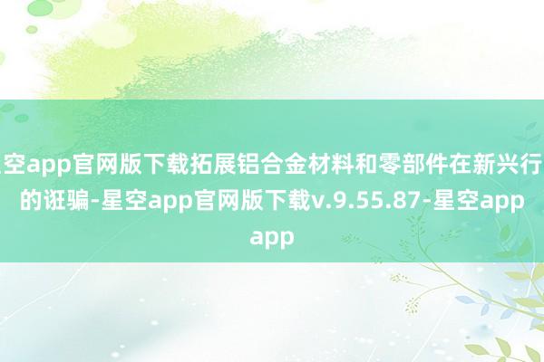 星空app官网版下载拓展铝合金材料和零部件在新兴行业的诳骗-星空app官网版下载v.9.55.87-星空app