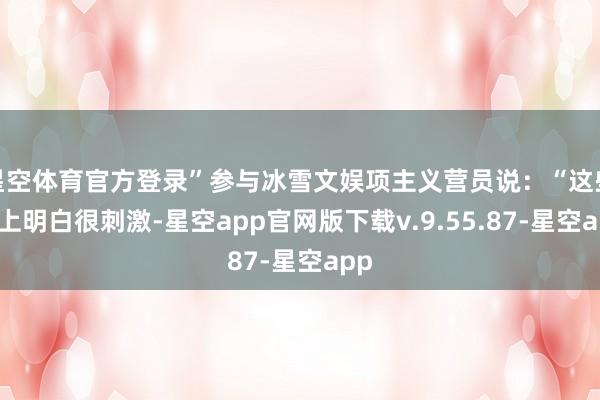星空体育官方登录”参与冰雪文娱项主义营员说：“这些冰上明白很刺激-星空app官网版下载v.9.55.87-星空app