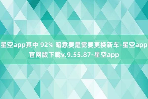 星空app其中 92% 暗意要是需要更换新车-星空app官网版下载v.9.55.87-星空app
