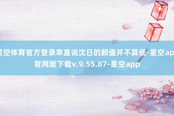 星空体育官方登录率直说沈日的颜值并不算低-星空app官网版下载v.9.55.87-星空app