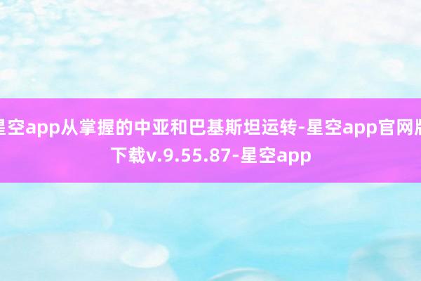 星空app从掌握的中亚和巴基斯坦运转-星空app官网版下载v.9.55.87-星空app