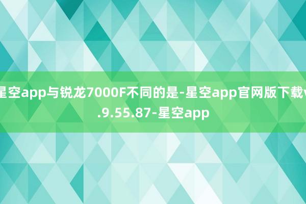 星空app与锐龙7000F不同的是-星空app官网版下载v.9.55.87-星空app