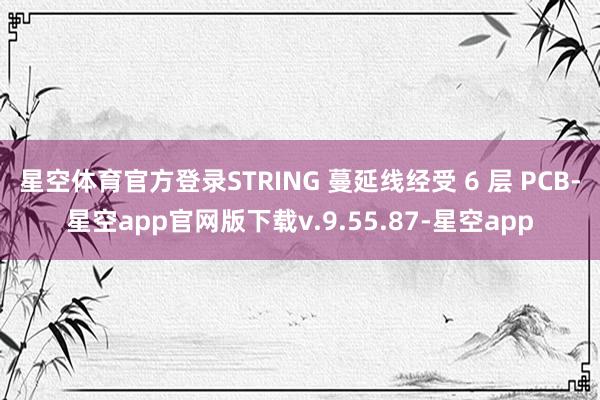 星空体育官方登录STRING 蔓延线经受 6 层 PCB-星空app官网版下载v.9.55.87-星空app