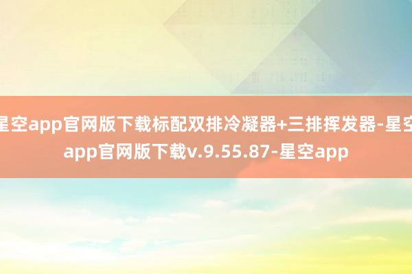 星空app官网版下载标配双排冷凝器+三排挥发器-星空app官网版下载v.9.55.87-星空app