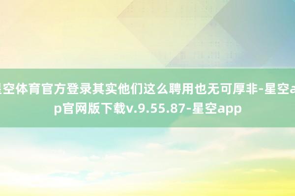 星空体育官方登录其实他们这么聘用也无可厚非-星空app官网版下载v.9.55.87-星空app