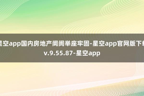 星空app国内房地产阛阓举座牢固-星空app官网版下载v.9.55.87-星空app