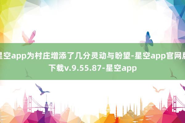 星空app为村庄增添了几分灵动与盼望-星空app官网版下载v.9.55.87-星空app