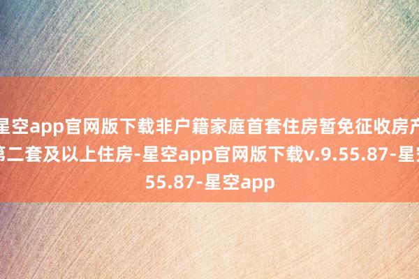 星空app官网版下载非户籍家庭首套住房暂免征收房产税；第二套及以上住房-星空app官网版下载v.9.55.87-星空app