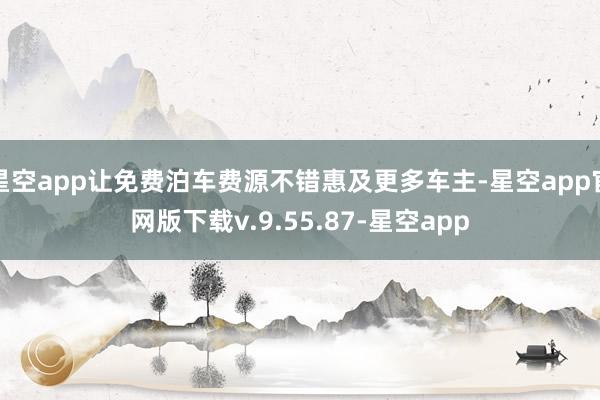 星空app让免费泊车费源不错惠及更多车主-星空app官网版下载v.9.55.87-星空app