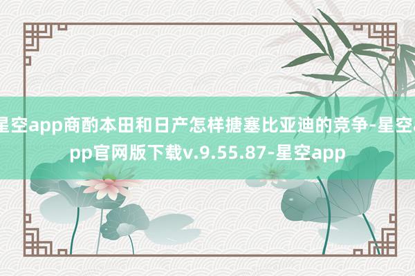 星空app商酌本田和日产怎样搪塞比亚迪的竞争-星空app官网版下载v.9.55.87-星空app