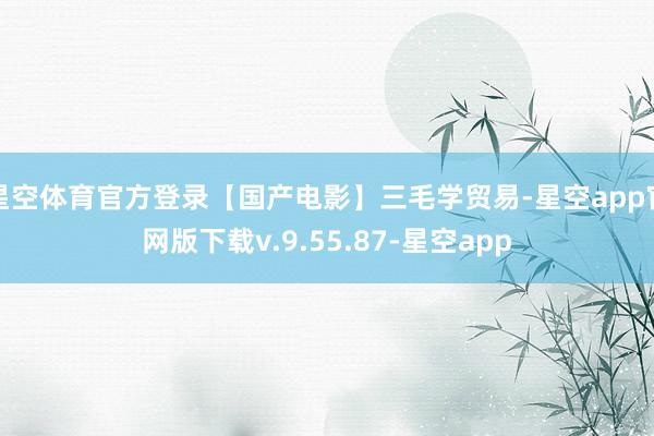 星空体育官方登录【国产电影】三毛学贸易-星空app官网版下载v.9.55.87-星空app