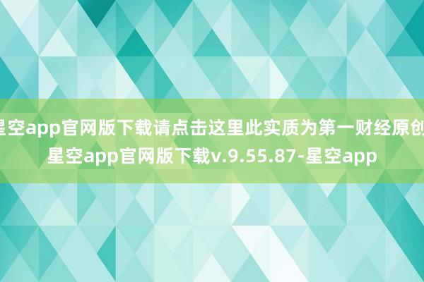 星空app官网版下载请点击这里此实质为第一财经原创-星空app官网版下载v.9.55.87-星空app