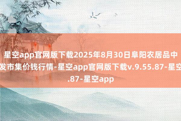 星空app官网版下载2025年8月30日阜阳农居品中心批发市集价钱行情-星空app官网版下载v.9.55.87-星空app