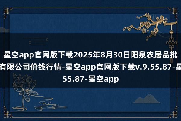 星空app官网版下载2025年8月30日阳泉农居品批发阛阓有限公司价钱行情-星空app官网版下载v.9.55.87-星空app