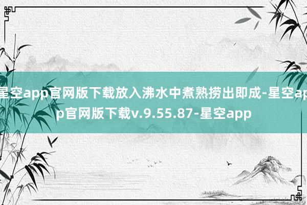 星空app官网版下载放入沸水中煮熟捞出即成-星空app官网版下载v.9.55.87-星空app