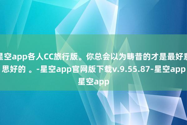 星空app各人CC旅行版。你总会以为畴昔的才是最好意思好的 。-星空app官网版下载v.9.55.87-星空app