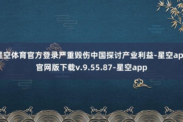 星空体育官方登录严重毁伤中国探讨产业利益-星空app官网版下载v.9.55.87-星空app