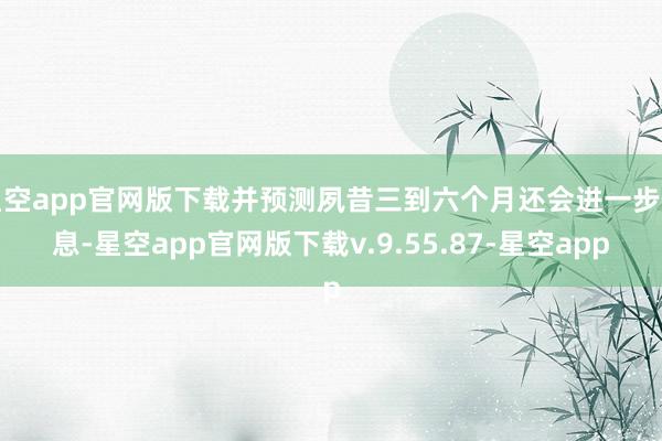 星空app官网版下载并预测夙昔三到六个月还会进一步降息-星空app官网版下载v.9.55.87-星空app
