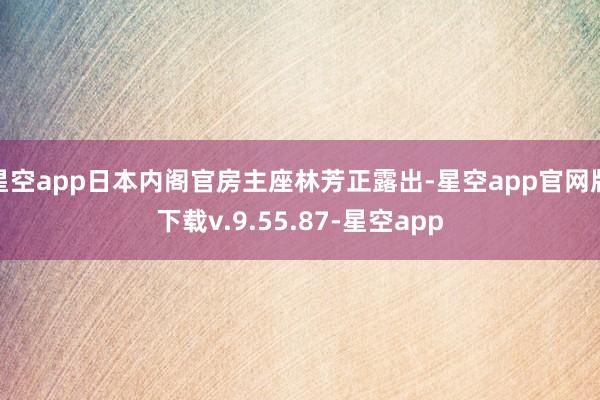 星空app日本内阁官房主座林芳正露出-星空app官网版下载v.9.55.87-星空app