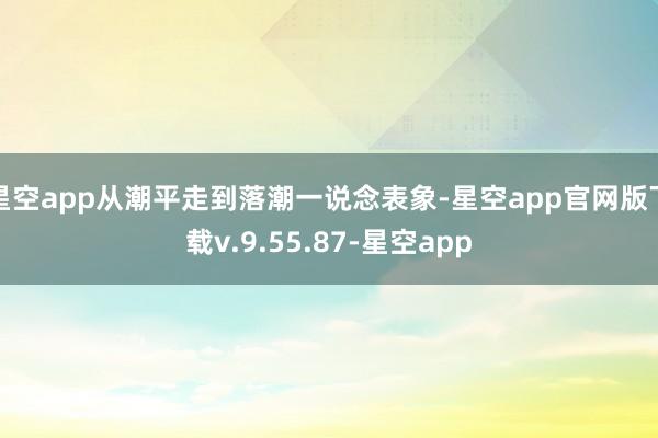 星空app从潮平走到落潮一说念表象-星空app官网版下载v.9.55.87-星空app