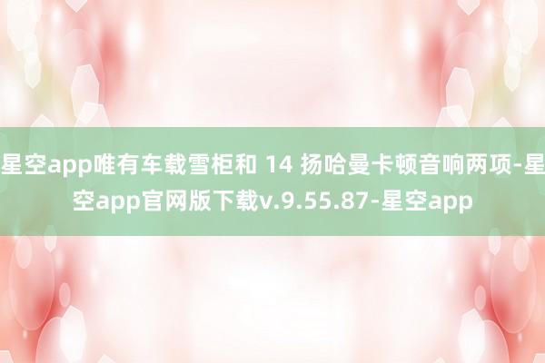 星空app唯有车载雪柜和 14 扬哈曼卡顿音响两项-星空app官网版下载v.9.55.87-星空app