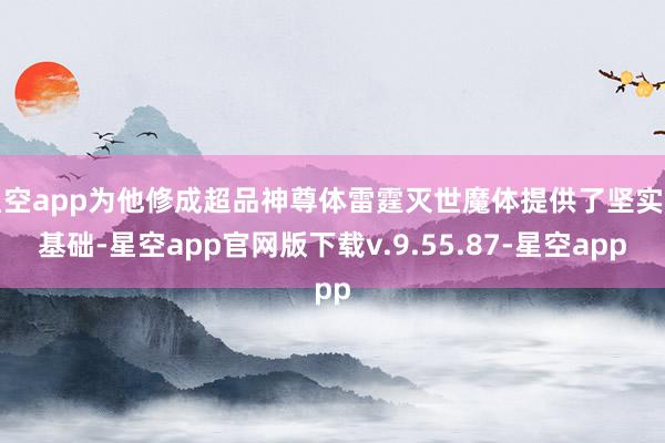 星空app为他修成超品神尊体雷霆灭世魔体提供了坚实的基础-星空app官网版下载v.9.55.87-星空app