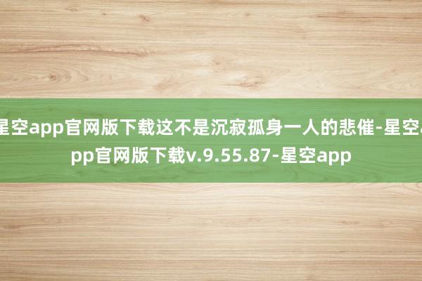 星空app官网版下载这不是沉寂孤身一人的悲催-星空app官网版下载v.9.55.87-星空app