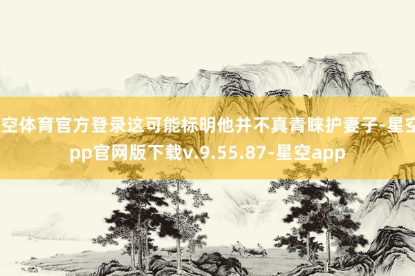 星空体育官方登录这可能标明他并不真青睐护妻子-星空app官网版下载v.9.55.87-星空app