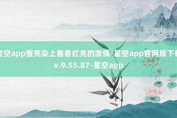 星空app蟹壳染上酱香红亮的激情-星空app官网版下载v.9.55.87-星空app