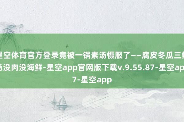 星空体育官方登录竟被一锅素汤慑服了——腐皮冬瓜三鲜汤没肉没海鲜-星空app官网版下载v.9.55.87-星空app