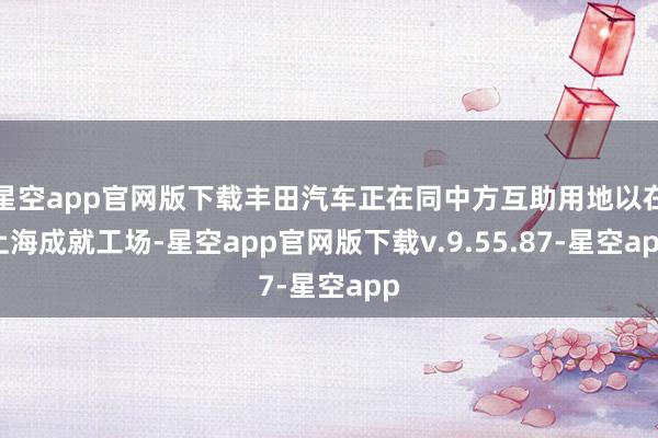 星空app官网版下载丰田汽车正在同中方互助用地以在上海成就工场-星空app官网版下载v.9.55.87-星空app
