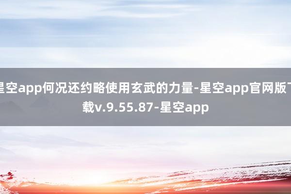 星空app何况还约略使用玄武的力量-星空app官网版下载v.9.55.87-星空app