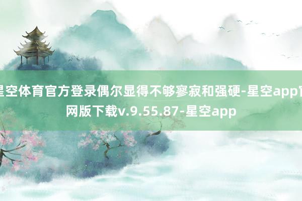 星空体育官方登录偶尔显得不够寥寂和强硬-星空app官网版下载v.9.55.87-星空app