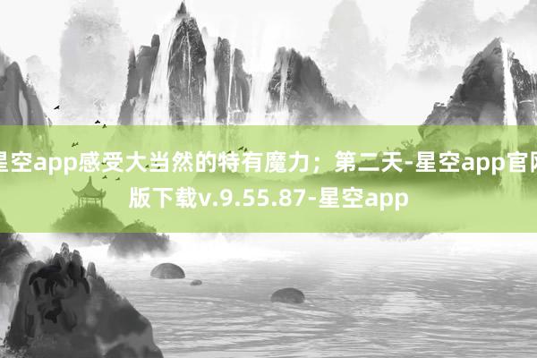 星空app感受大当然的特有魔力；第二天-星空app官网版下载v.9.55.87-星空app