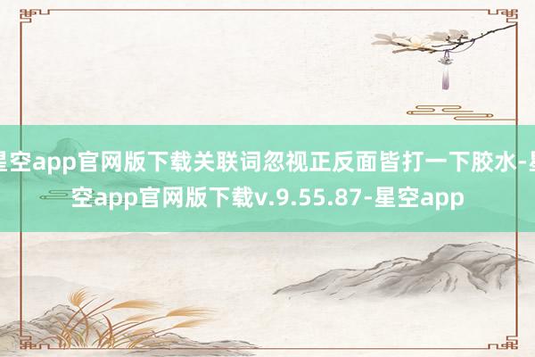 星空app官网版下载关联词忽视正反面皆打一下胶水-星空app官网版下载v.9.55.87-星空app