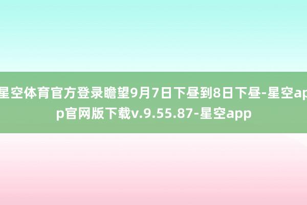 星空体育官方登录瞻望9月7日下昼到8日下昼-星空app官网版下载v.9.55.87-星空app