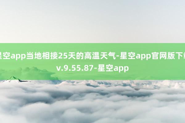 星空app当地相接25天的高温天气-星空app官网版下载v.9.55.87-星空app