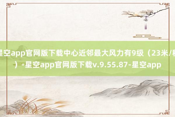 星空app官网版下载中心近邻最大风力有9级（23米/秒）-星空app官网版下载v.9.55.87-星空app