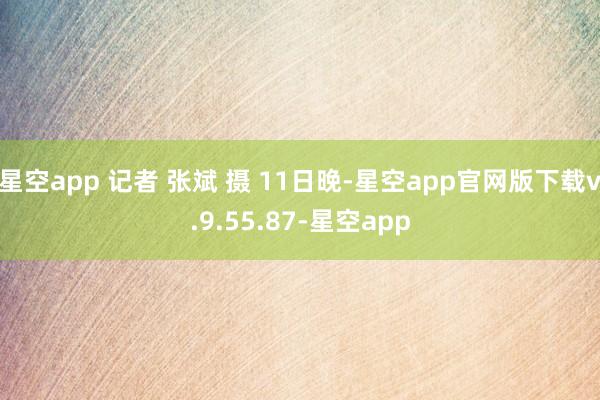 星空app　 记者 张斌 摄 11日晚-星空app官网版下载v.9.55.87-星空app
