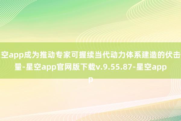 星空app成为推动专家可握续当代动力体系建造的伏击力量-星空app官网版下载v.9.55.87-星空app