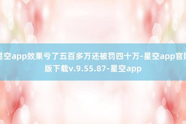 星空app效果亏了五百多万还被罚四十万-星空app官网版下载v.9.55.87-星空app