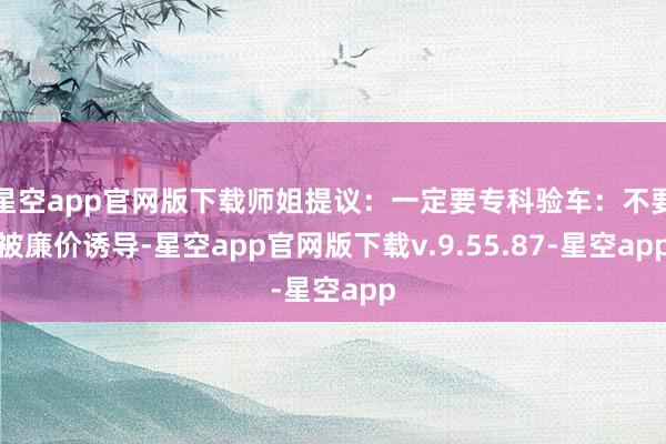 星空app官网版下载师姐提议:一定要专科验车:不要被廉价诱导-星空app官网版下载v.9.55.87-星空app