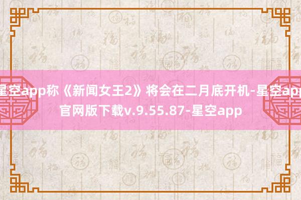 星空app称《新闻女王2》将会在二月底开机-星空app官网版下载v.9.55.87-星空app