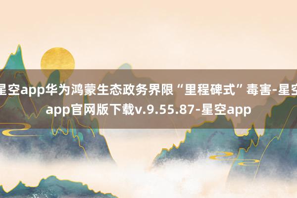 星空app华为鸿蒙生态政务界限“里程碑式”毒害-星空app官网版下载v.9.55.87-星空app