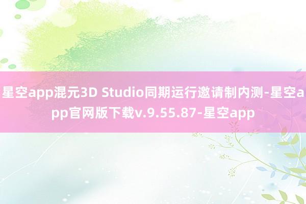 星空app混元3D Studio同期运行邀请制内测-星空app官网版下载v.9.55.87-星空app
