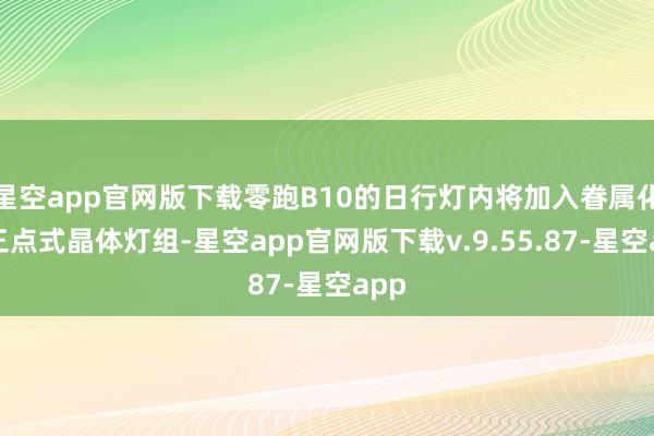 星空app官网版下载零跑B10的日行灯内将加入眷属化的三点式晶体灯组-星空app官网版下载v.9.55.87-星空app