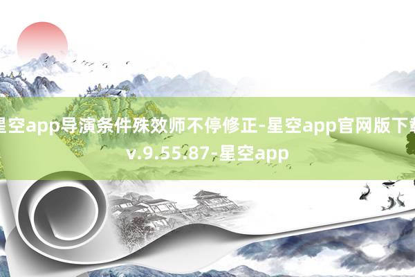 星空app导演条件殊效师不停修正-星空app官网版下载v.9.55.87-星空app