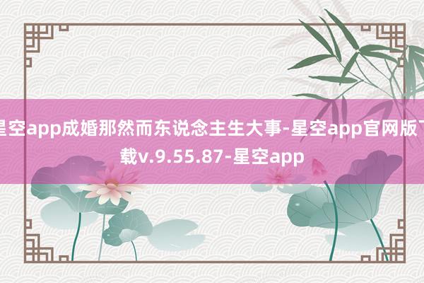 星空app成婚那然而东说念主生大事-星空app官网版下载v.9.55.87-星空app
