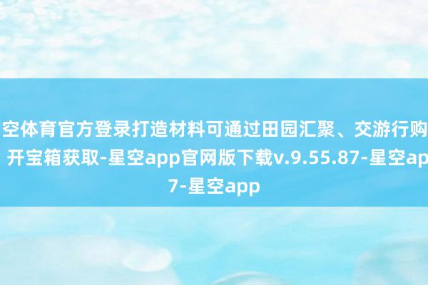 星空体育官方登录打造材料可通过田园汇聚、交游行购买、开宝箱获取-星空app官网版下载v.9.55.87-星空app